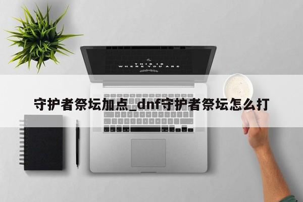 DNF守护者祭坛加点攻略：从简单到困难，召唤系与守护者祭坛1-9关详细解析